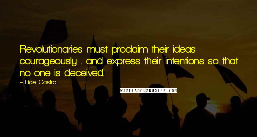 Fidel Castro Quotes: Revolutionaries must proclaim their ideas courageously ... and express their intentions so that no one is deceived.