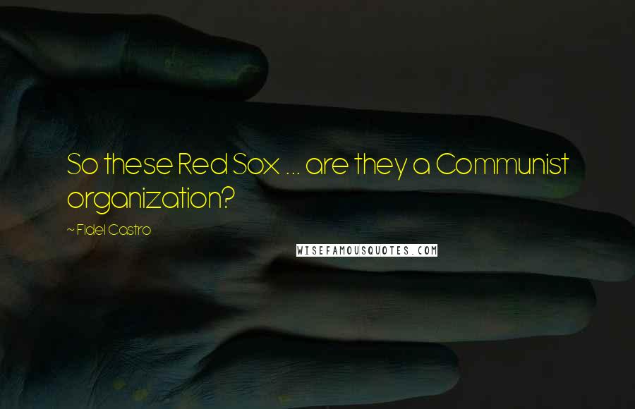 Fidel Castro Quotes: So these Red Sox ... are they a Communist organization?