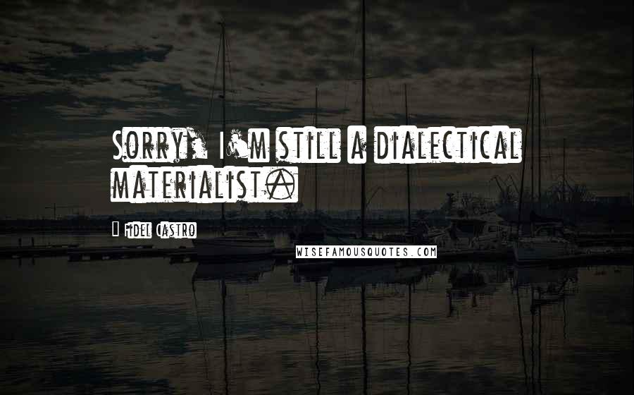 Fidel Castro Quotes: Sorry, I'm still a dialectical materialist.