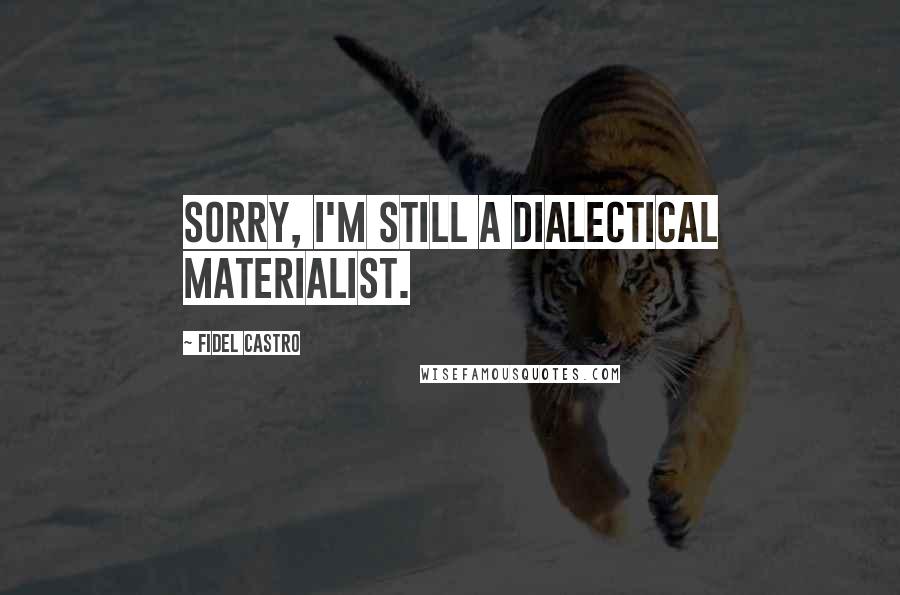 Fidel Castro Quotes: Sorry, I'm still a dialectical materialist.