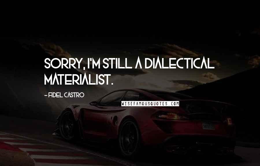 Fidel Castro Quotes: Sorry, I'm still a dialectical materialist.