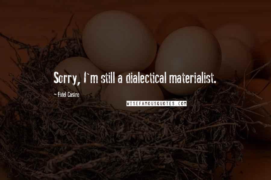 Fidel Castro Quotes: Sorry, I'm still a dialectical materialist.