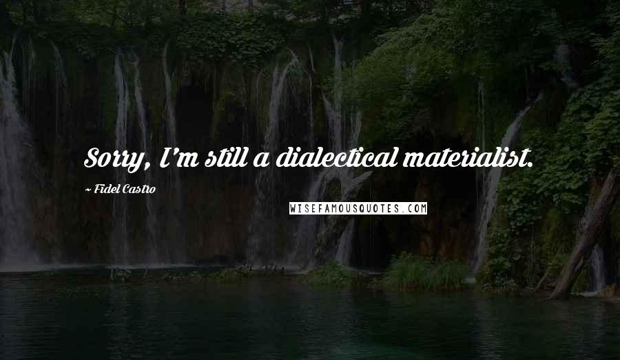Fidel Castro Quotes: Sorry, I'm still a dialectical materialist.