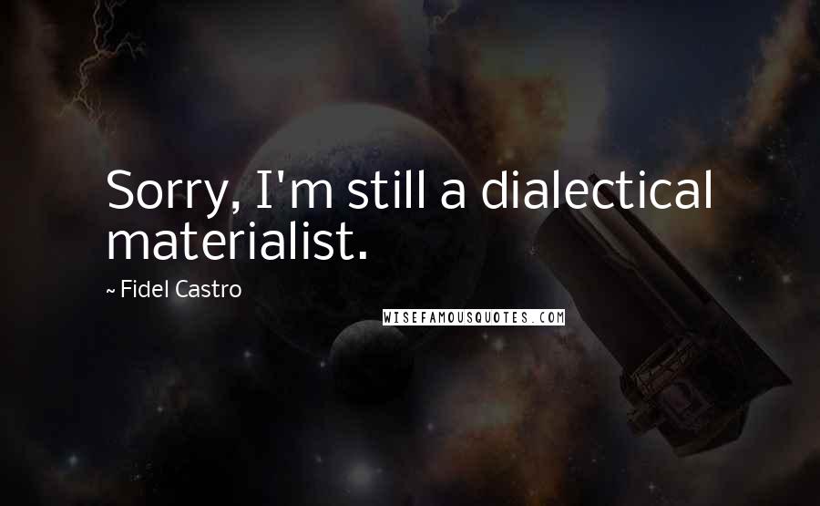 Fidel Castro Quotes: Sorry, I'm still a dialectical materialist.