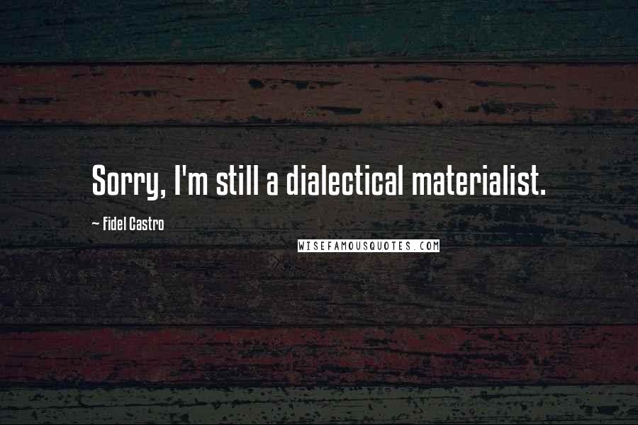 Fidel Castro Quotes: Sorry, I'm still a dialectical materialist.