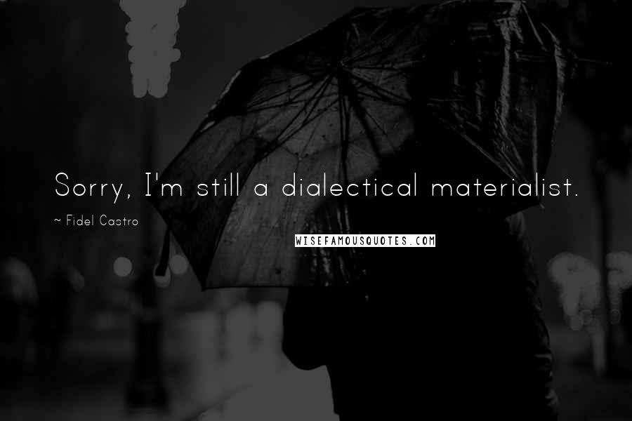 Fidel Castro Quotes: Sorry, I'm still a dialectical materialist.