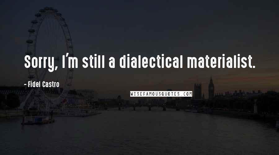 Fidel Castro Quotes: Sorry, I'm still a dialectical materialist.
