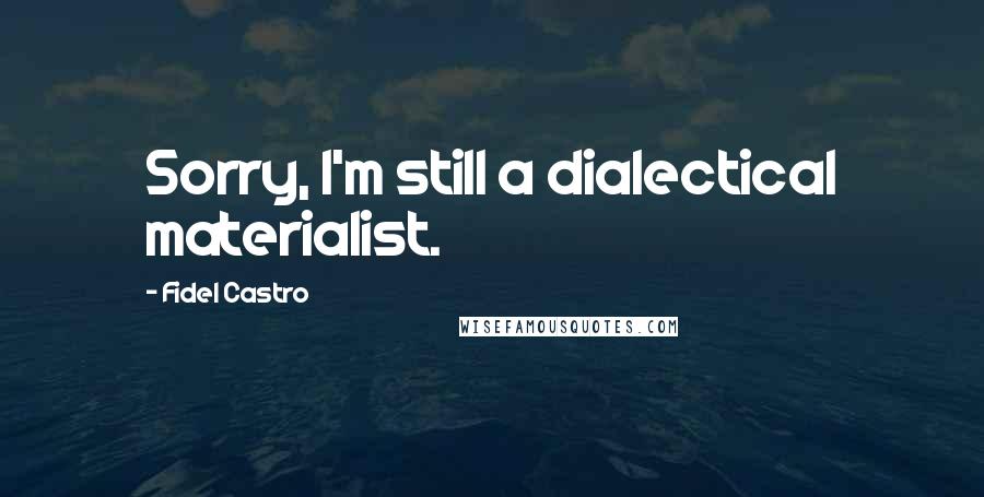 Fidel Castro Quotes: Sorry, I'm still a dialectical materialist.