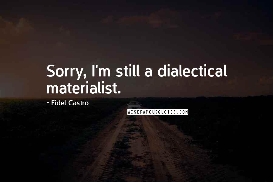 Fidel Castro Quotes: Sorry, I'm still a dialectical materialist.