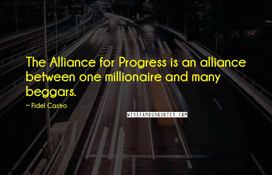 Fidel Castro Quotes: The Alliance for Progress is an alliance between one millionaire and many beggars.