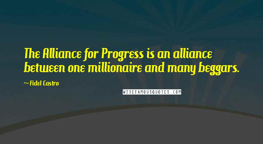 Fidel Castro Quotes: The Alliance for Progress is an alliance between one millionaire and many beggars.