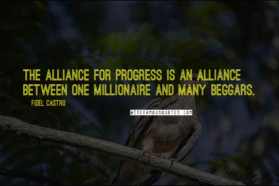 Fidel Castro Quotes: The Alliance for Progress is an alliance between one millionaire and many beggars.