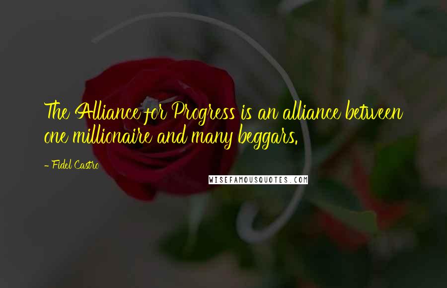 Fidel Castro Quotes: The Alliance for Progress is an alliance between one millionaire and many beggars.