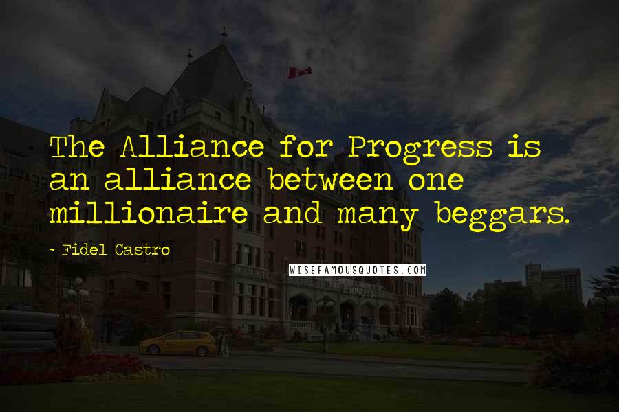 Fidel Castro Quotes: The Alliance for Progress is an alliance between one millionaire and many beggars.