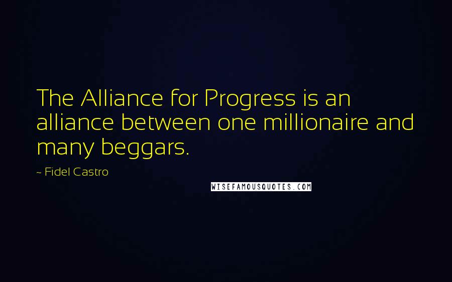 Fidel Castro Quotes: The Alliance for Progress is an alliance between one millionaire and many beggars.