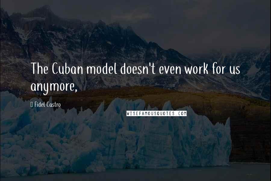 Fidel Castro Quotes: The Cuban model doesn't even work for us anymore,