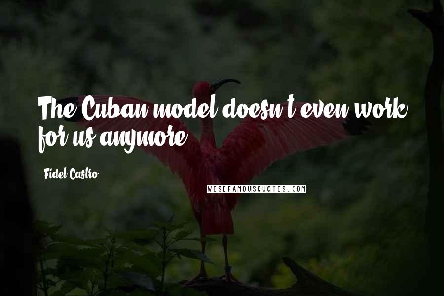 Fidel Castro Quotes: The Cuban model doesn't even work for us anymore,