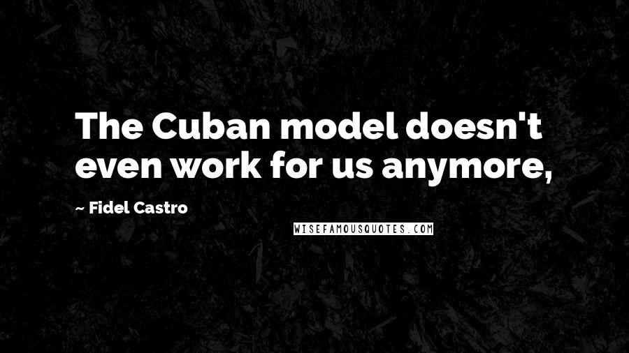 Fidel Castro Quotes: The Cuban model doesn't even work for us anymore,