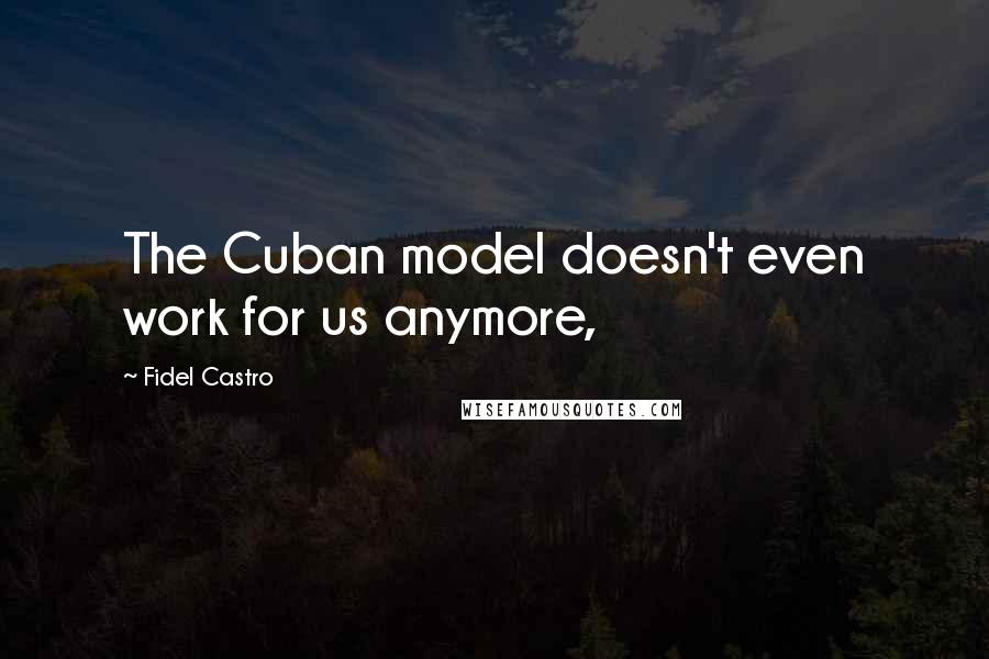 Fidel Castro Quotes: The Cuban model doesn't even work for us anymore,