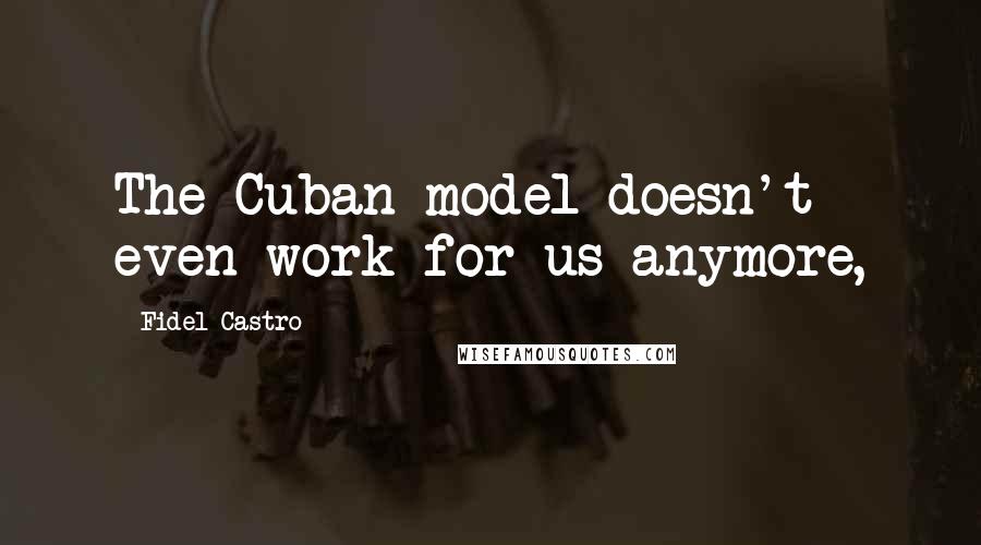 Fidel Castro Quotes: The Cuban model doesn't even work for us anymore,