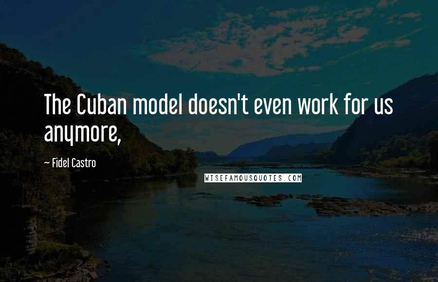 Fidel Castro Quotes: The Cuban model doesn't even work for us anymore,