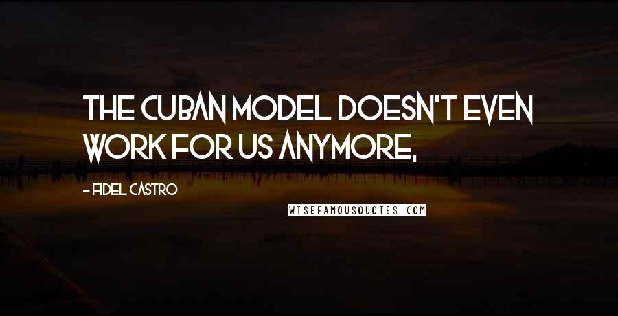 Fidel Castro Quotes: The Cuban model doesn't even work for us anymore,