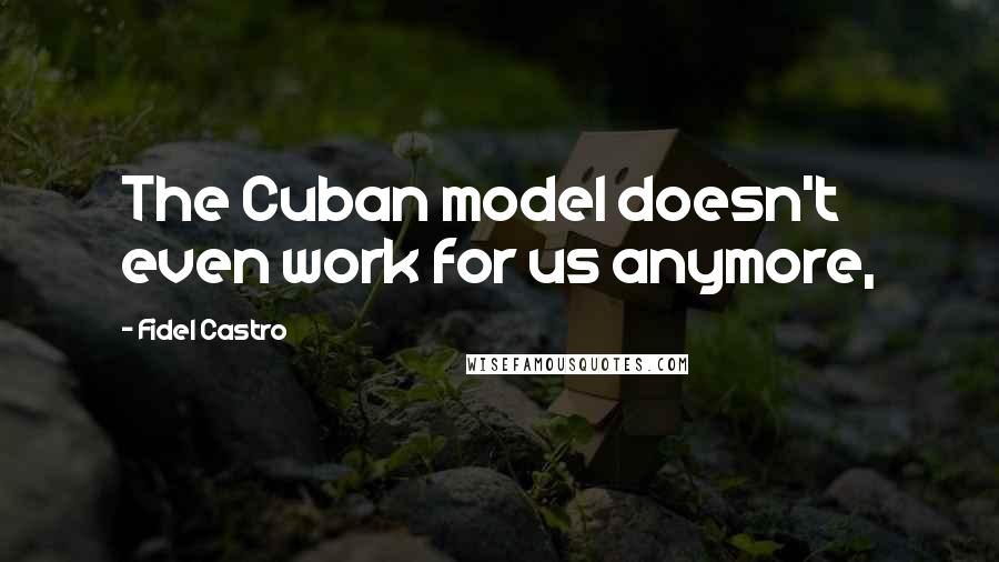 Fidel Castro Quotes: The Cuban model doesn't even work for us anymore,