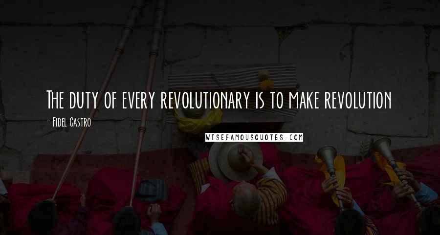 Fidel Castro Quotes: The duty of every revolutionary is to make revolution