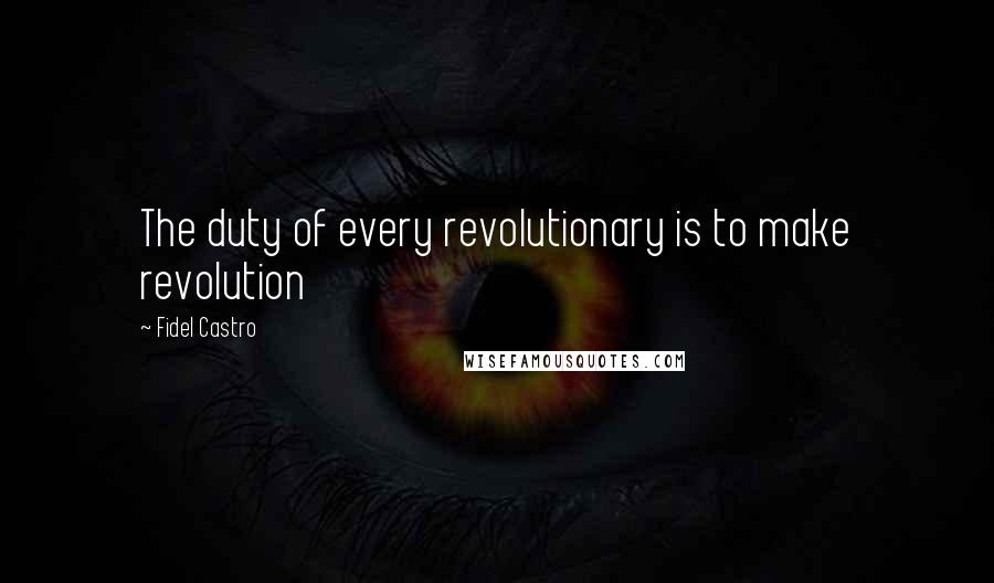 Fidel Castro Quotes: The duty of every revolutionary is to make revolution