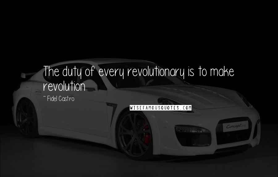 Fidel Castro Quotes: The duty of every revolutionary is to make revolution