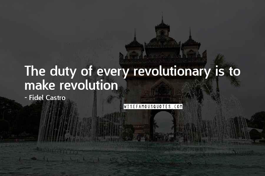 Fidel Castro Quotes: The duty of every revolutionary is to make revolution