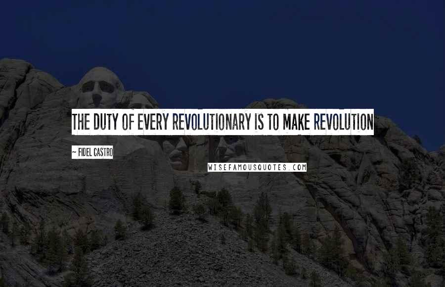 Fidel Castro Quotes: The duty of every revolutionary is to make revolution