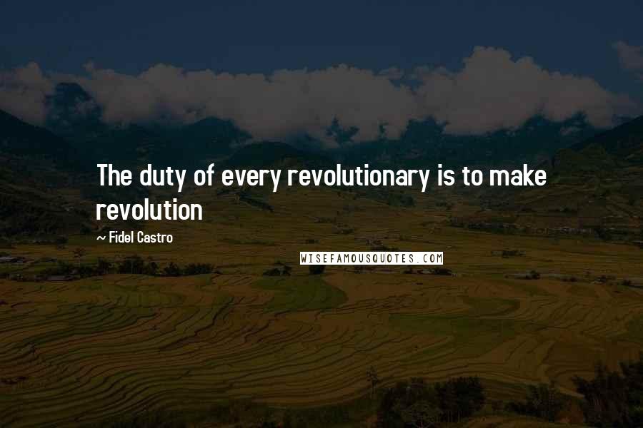 Fidel Castro Quotes: The duty of every revolutionary is to make revolution