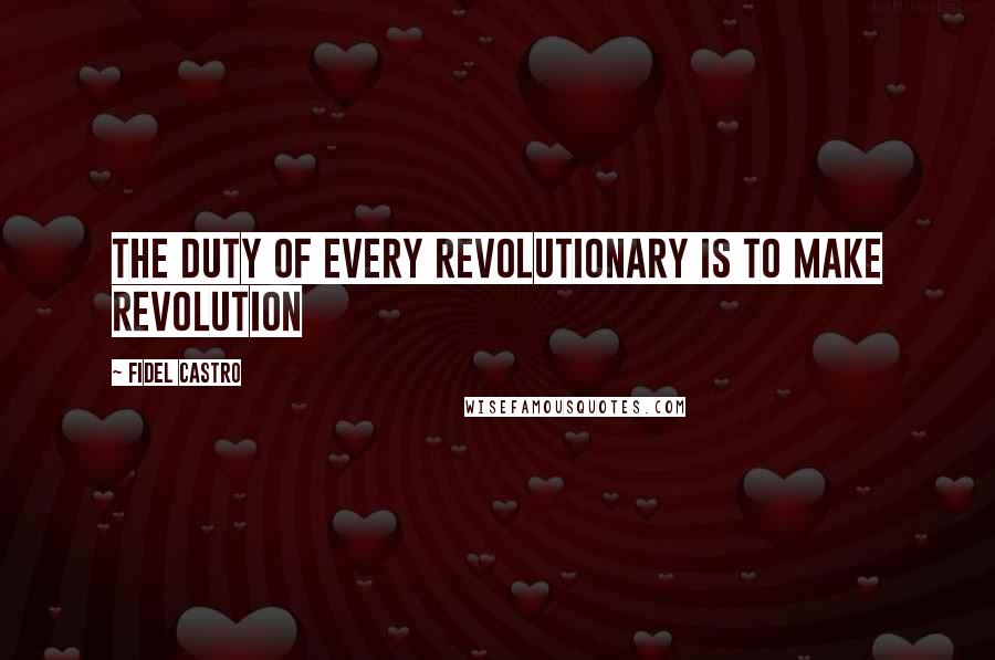 Fidel Castro Quotes: The duty of every revolutionary is to make revolution