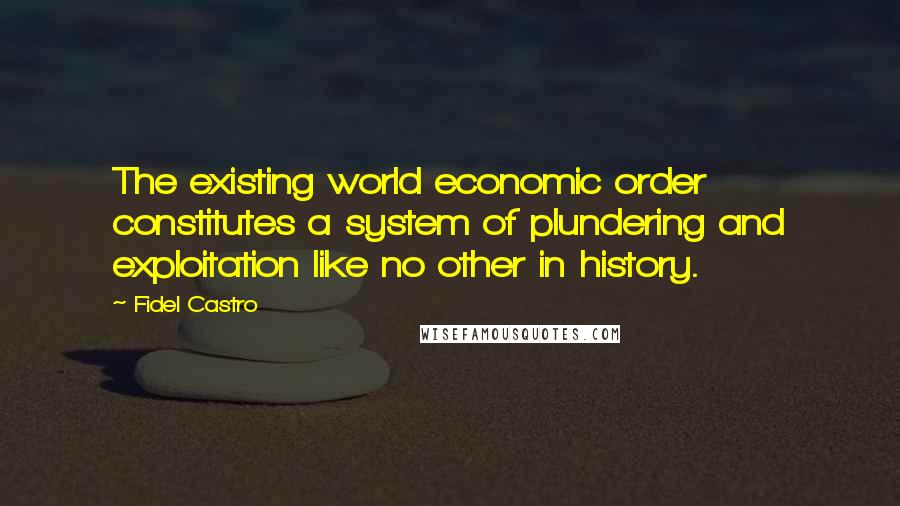 Fidel Castro Quotes: The existing world economic order constitutes a system of plundering and exploitation like no other in history.