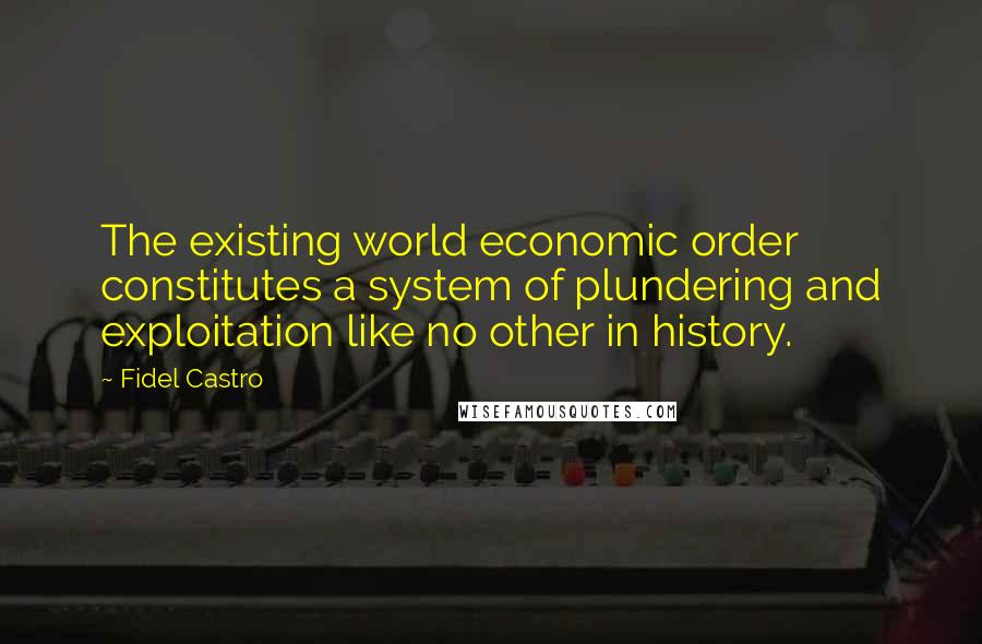 Fidel Castro Quotes: The existing world economic order constitutes a system of plundering and exploitation like no other in history.