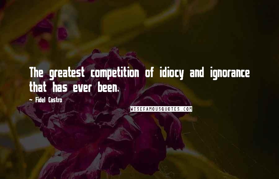 Fidel Castro Quotes: The greatest competition of idiocy and ignorance that has ever been.