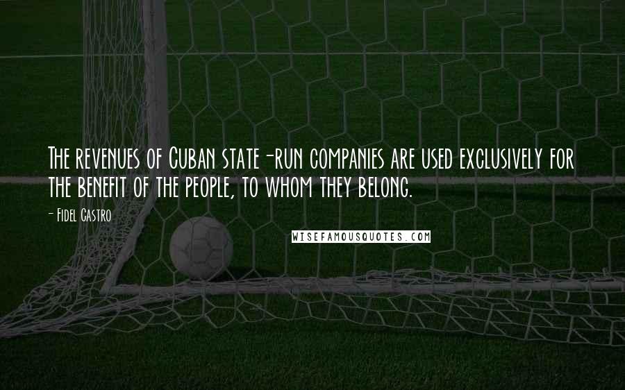 Fidel Castro Quotes: The revenues of Cuban state-run companies are used exclusively for the benefit of the people, to whom they belong.