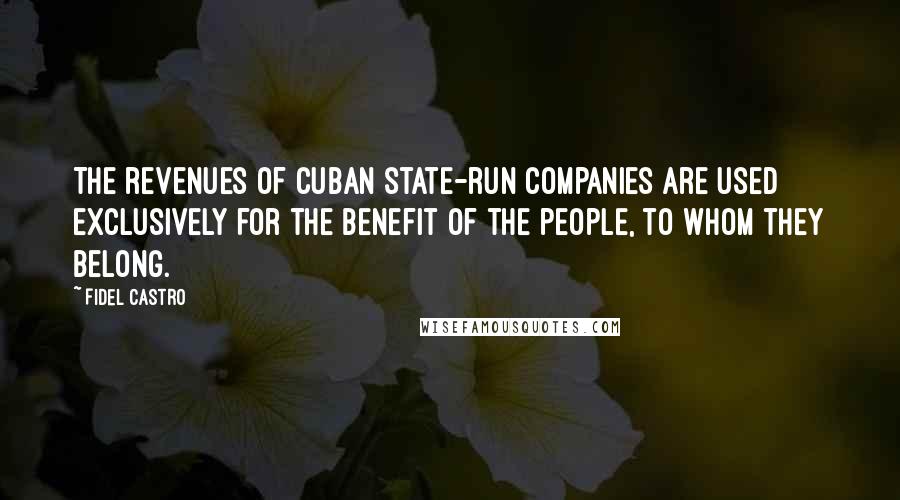 Fidel Castro Quotes: The revenues of Cuban state-run companies are used exclusively for the benefit of the people, to whom they belong.