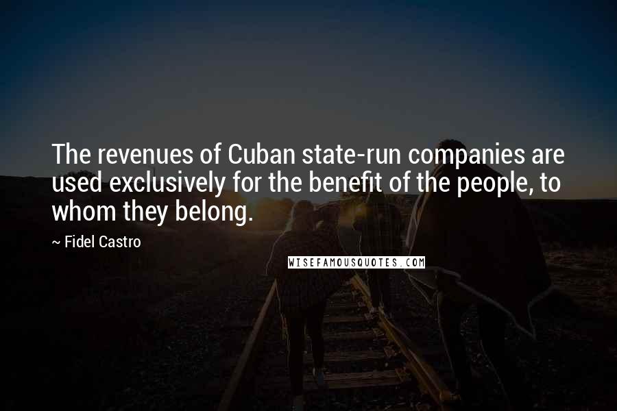 Fidel Castro Quotes: The revenues of Cuban state-run companies are used exclusively for the benefit of the people, to whom they belong.