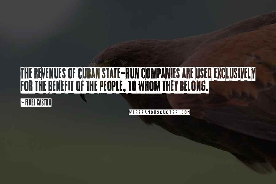 Fidel Castro Quotes: The revenues of Cuban state-run companies are used exclusively for the benefit of the people, to whom they belong.