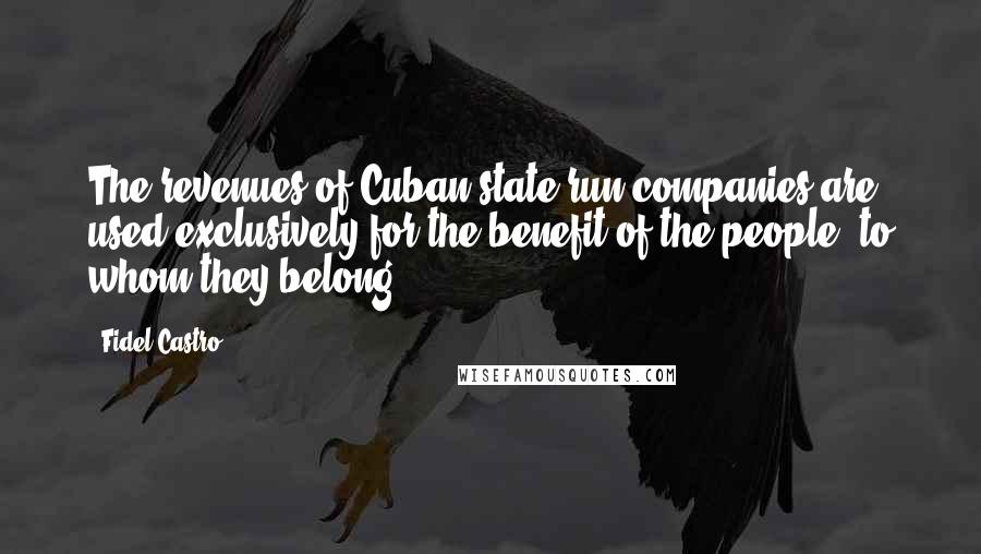 Fidel Castro Quotes: The revenues of Cuban state-run companies are used exclusively for the benefit of the people, to whom they belong.