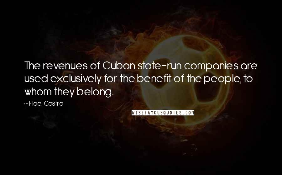 Fidel Castro Quotes: The revenues of Cuban state-run companies are used exclusively for the benefit of the people, to whom they belong.