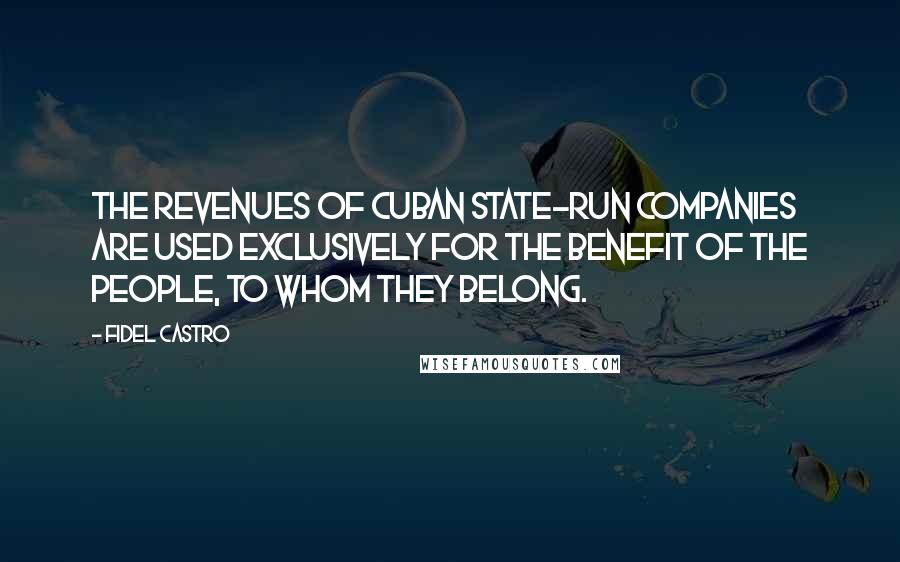 Fidel Castro Quotes: The revenues of Cuban state-run companies are used exclusively for the benefit of the people, to whom they belong.