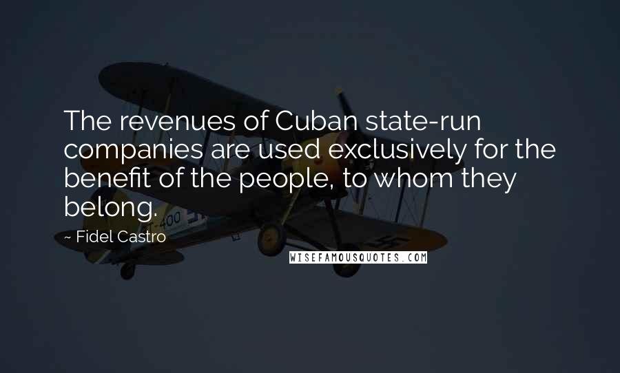 Fidel Castro Quotes: The revenues of Cuban state-run companies are used exclusively for the benefit of the people, to whom they belong.