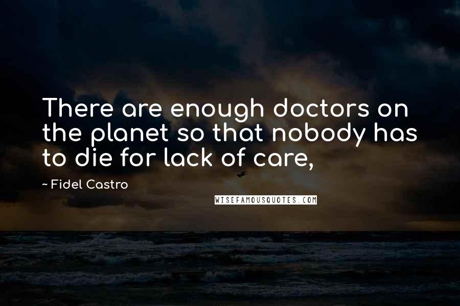 Fidel Castro Quotes: There are enough doctors on the planet so that nobody has to die for lack of care,