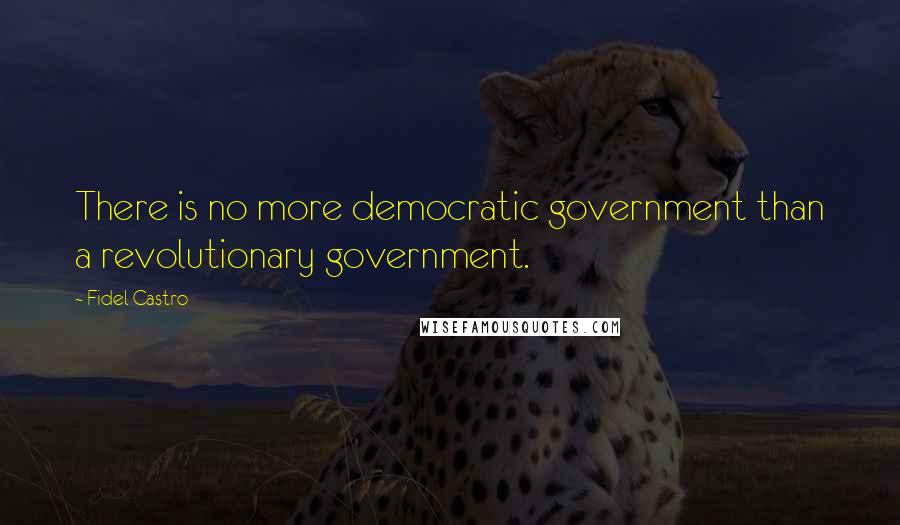 Fidel Castro Quotes: There is no more democratic government than a revolutionary government.