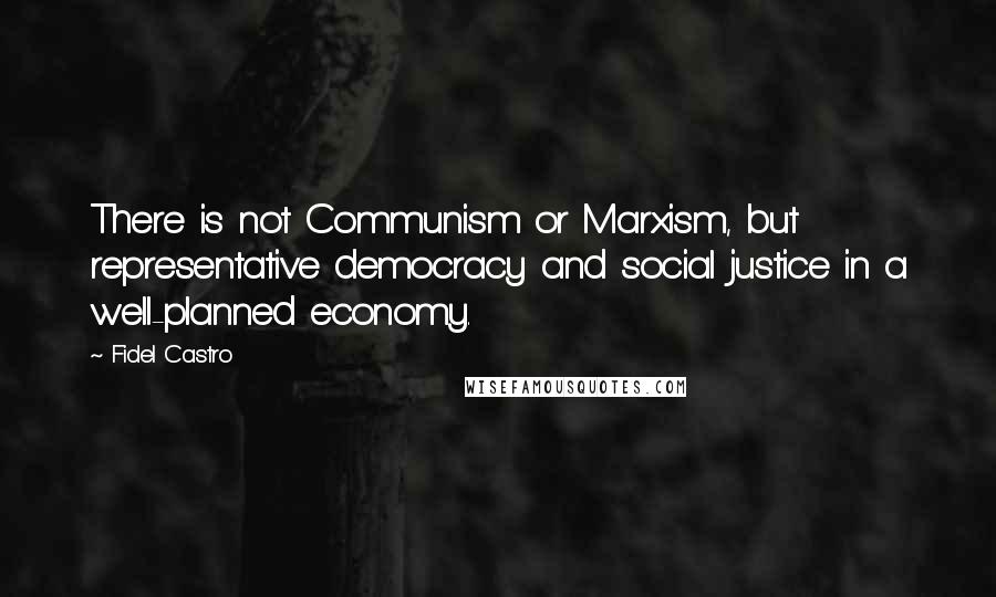 Fidel Castro Quotes: There is not Communism or Marxism, but representative democracy and social justice in a well-planned economy.