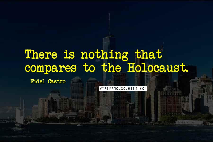 Fidel Castro Quotes: There is nothing that compares to the Holocaust.