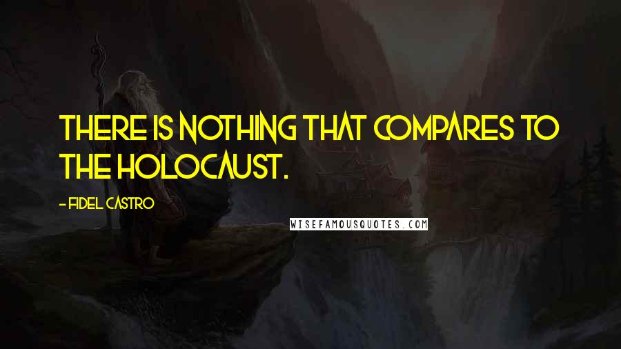 Fidel Castro Quotes: There is nothing that compares to the Holocaust.